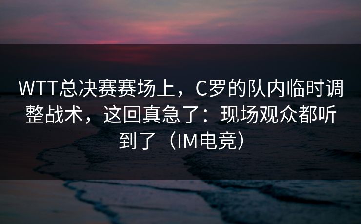 WTT总决赛赛场上,C罗的队内临时调整战术,这回真急了:现场观众都听到了(IM电竞) WTT总决赛赛场上,C罗的队内临时调整战术,这回真急了:现场观众都听到了(IM电竞)