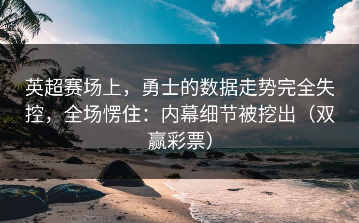 英超赛场上，勇士的数据走势完全失控，全场愣住：内幕细节被挖出（双赢彩票）
