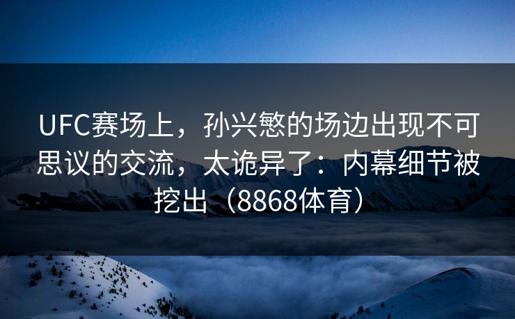 UFC赛场上，孙兴慜的场边出现不可思议的交流，太诡异了：内幕细节被挖出（8868体育）