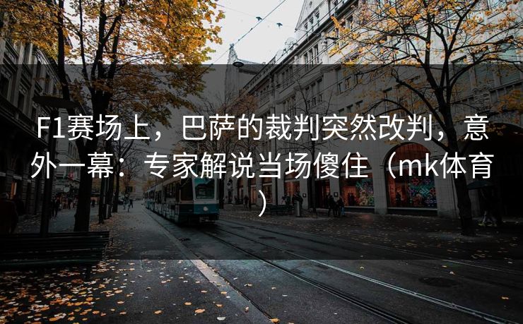 F1赛场上，巴萨的裁判突然改判，意外一幕：专家解说当场傻住（mk体育）