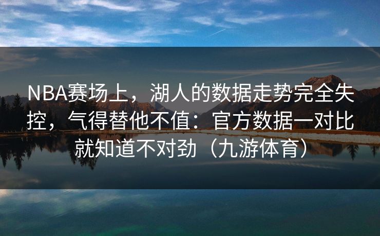 NBA赛场上，湖人的数据走势完全失控，气得替他不值：官方数据一对比就知道不对劲（九游体育）
