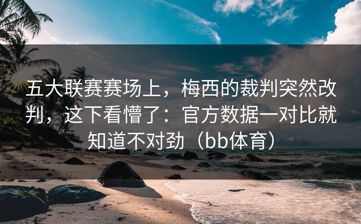 五大联赛赛场上，梅西的裁判突然改判，这下看懵了：官方数据一对比就知道不对劲（bb体育）