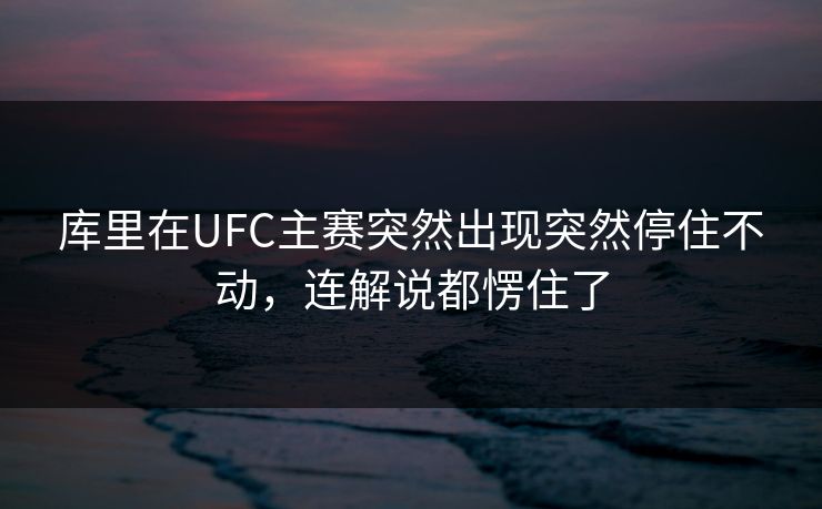 库里在UFC主赛突然出现突然停住不动，连解说都愣住了