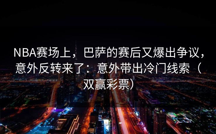 NBA赛场上，巴萨的赛后又爆出争议，意外反转来了：意外带出冷门线索（双赢彩票）