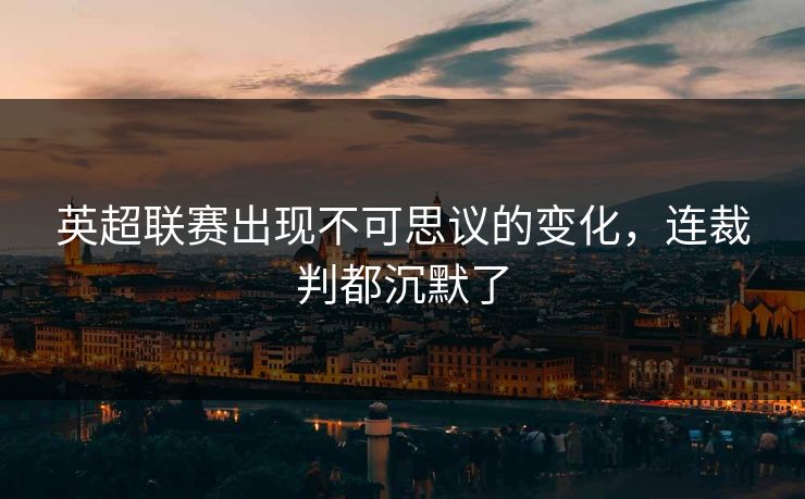 英超联赛出现不可思议的变化，连裁判都沉默了
