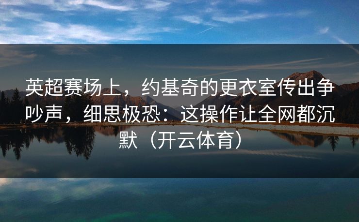 英超赛场上，约基奇的更衣室传出争吵声，细思极恐：这操作让全网都沉默（开云体育）