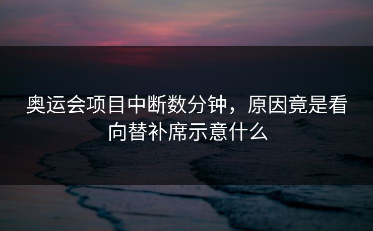 奥运会项目中断数分钟，原因竟是看向替补席示意什么