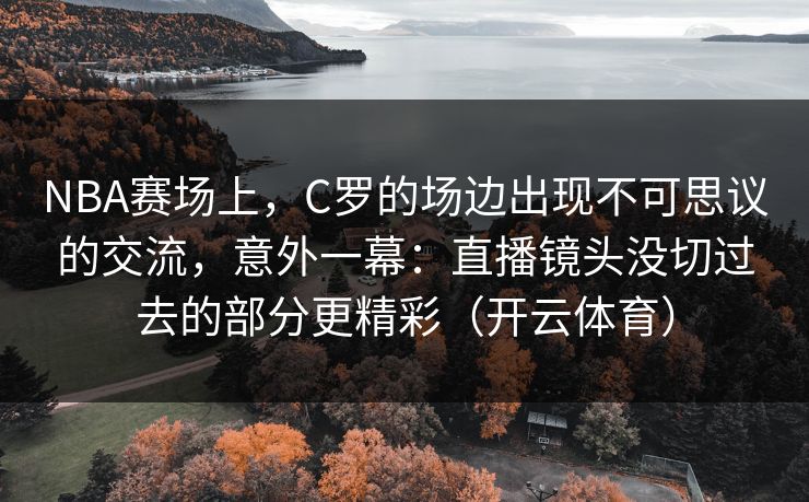 NBA赛场上，C罗的场边出现不可思议的交流，意外一幕：直播镜头没切过去的部分更精彩（开云体育）