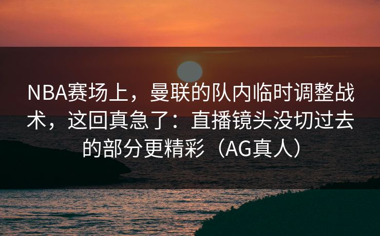 NBA赛场上，曼联的队内临时调整战术，这回真急了：直播镜头没切过去的部分更精彩（AG真人）