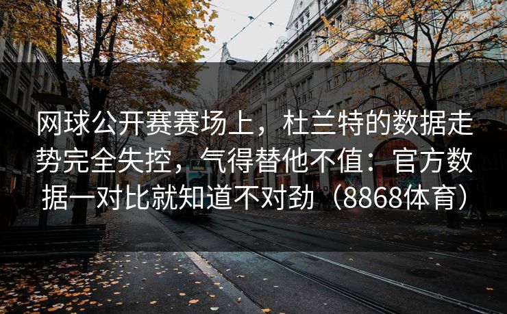 网球公开赛赛场上,杜兰特的数据走势完全失控,气得替他不值:官方数据一对比就知道不对劲(8868体育) 网球公开赛赛场上,杜兰特的数据走势完全失控,气得替他不值:官方数据一对比就知道不对劲(8868体育)