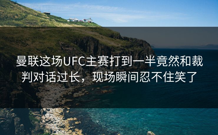 曼联这场UFC主赛打到一半竟然和裁判对话过长，现场瞬间忍不住笑了