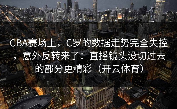 CBA赛场上，C罗的数据走势完全失控，意外反转来了：直播镜头没切过去的部分更精彩（开云体育）