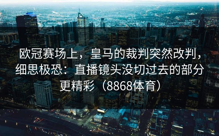 欧冠赛场上，皇马的裁判突然改判，细思极恐：直播镜头没切过去的部分更精彩（8868体育）
