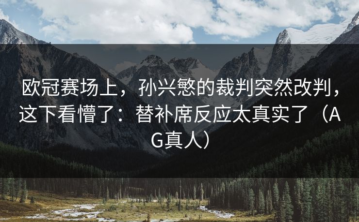 欧冠赛场上,孙兴慜的裁判突然改判,这下看懵了:替补席反应太真实了(AG真人) 欧冠赛场上,孙兴慜的裁判突然改判,这下看懵了:替补席反应太真实了(AG真人)