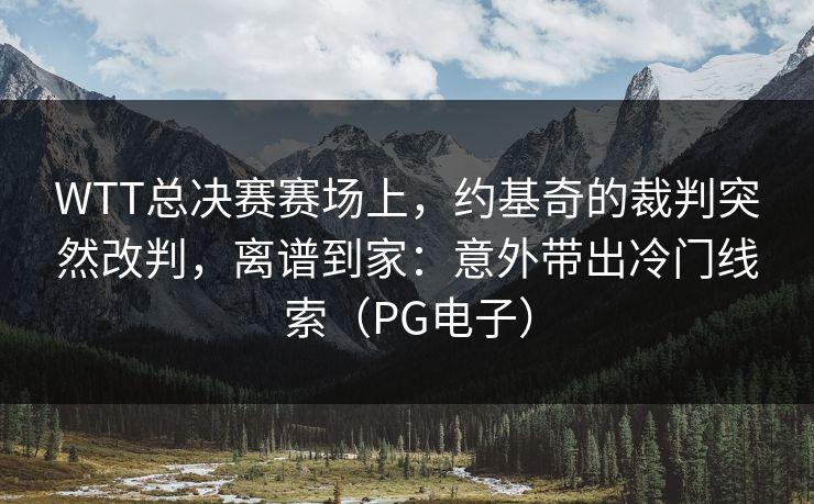 WTT总决赛赛场上,约基奇的裁判突然改判,离谱到家:意外带出冷门线索(PG电子) WTT总决赛赛场上,约基奇的裁判突然改判,离谱到家:意外带出冷门线索(PG电子)