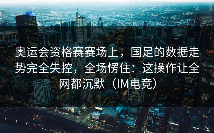 奥运会资格赛赛场上，国足的数据走势完全失控，全场愣住：这操作让全网都沉默（IM电竞）