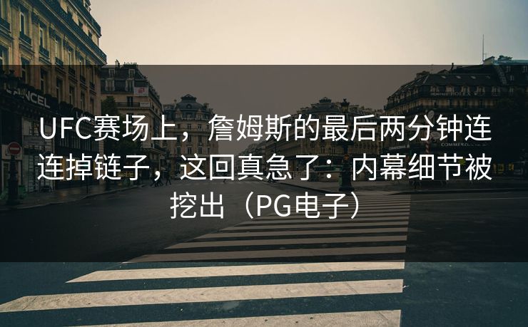 UFC赛场上，詹姆斯的最后两分钟连连掉链子，这回真急了：内幕细节被挖出（PG电子）