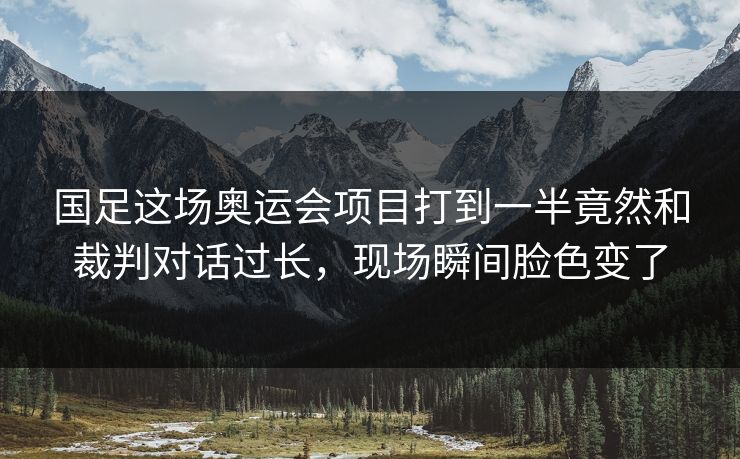 国足这场奥运会项目打到一半竟然和裁判对话过长，现场瞬间脸色变了