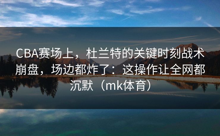 CBA赛场上，杜兰特的关键时刻战术崩盘，场边都炸了：这操作让全网都沉默（mk体育）