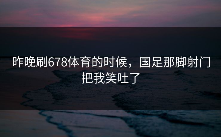 昨晚刷678体育的时候,国足那脚射门把我笑吐了 昨晚刷678体育的时候,国足那脚射门把我笑吐了