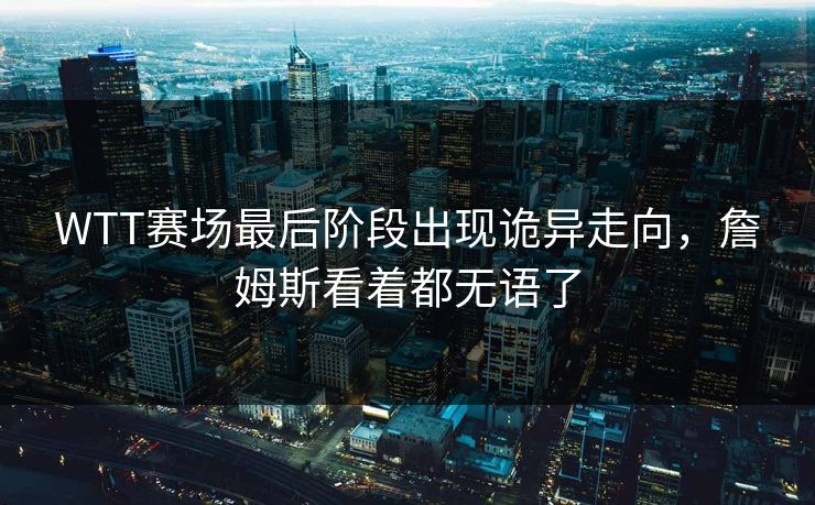 WTT赛场最后阶段出现诡异走向，詹姆斯看着都无语了