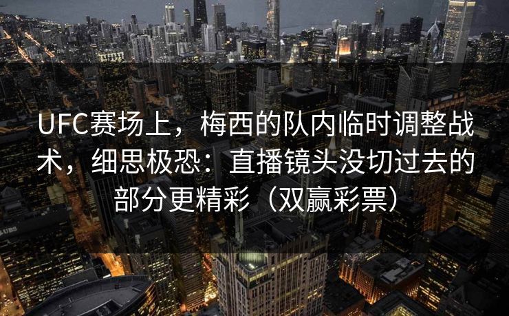 UFC赛场上，梅西的队内临时调整战术，细思极恐：直播镜头没切过去的部分更精彩（双赢彩票）