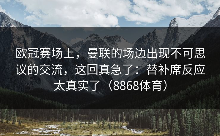 欧冠赛场上，曼联的场边出现不可思议的交流，这回真急了：替补席反应太真实了（8868体育）