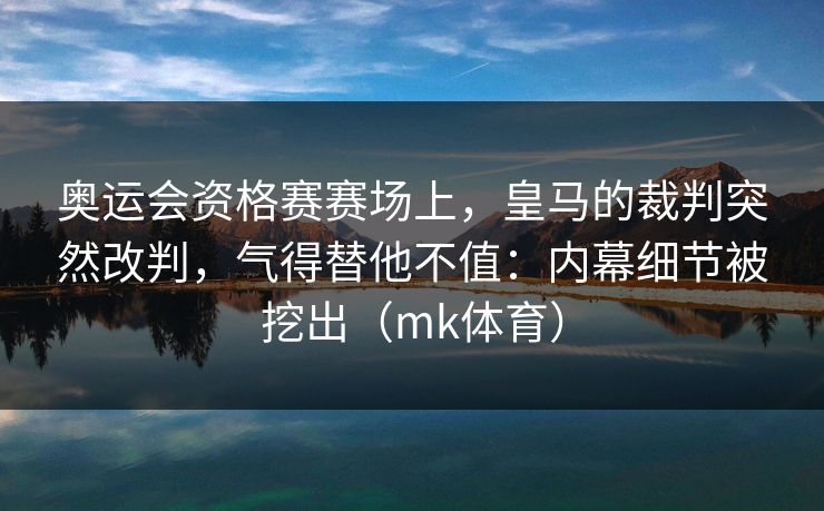 奥运会资格赛赛场上，皇马的裁判突然改判，气得替他不值：内幕细节被挖出（mk体育）