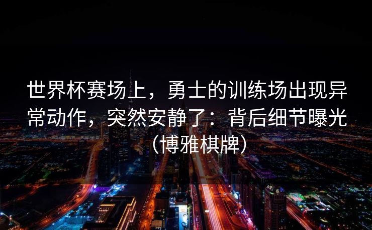 世界杯赛场上，勇士的训练场出现异常动作，突然安静了：背后细节曝光（博雅棋牌）