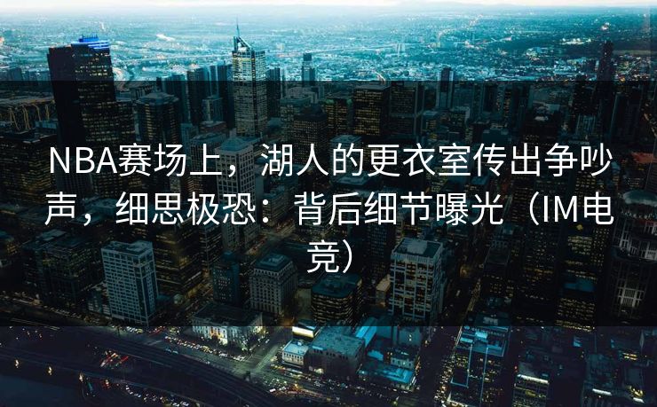 NBA赛场上，湖人的更衣室传出争吵声，细思极恐：背后细节曝光（IM电竞）