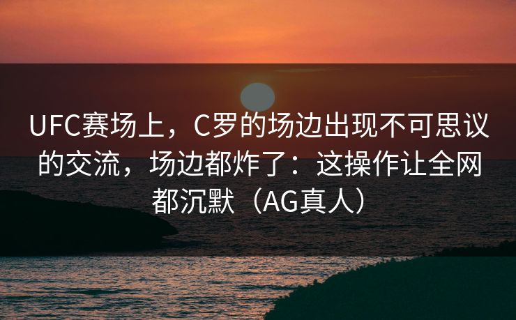 UFC赛场上，C罗的场边出现不可思议的交流，场边都炸了：这操作让全网都沉默（AG真人）
