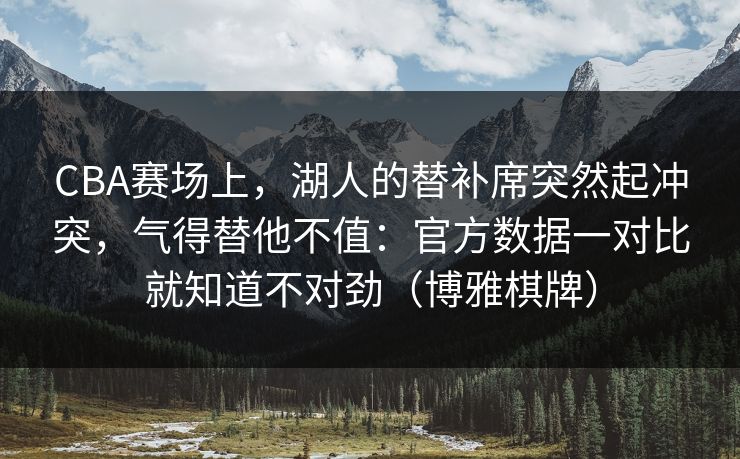 CBA赛场上，湖人的替补席突然起冲突，气得替他不值：官方数据一对比就知道不对劲（博雅棋牌）