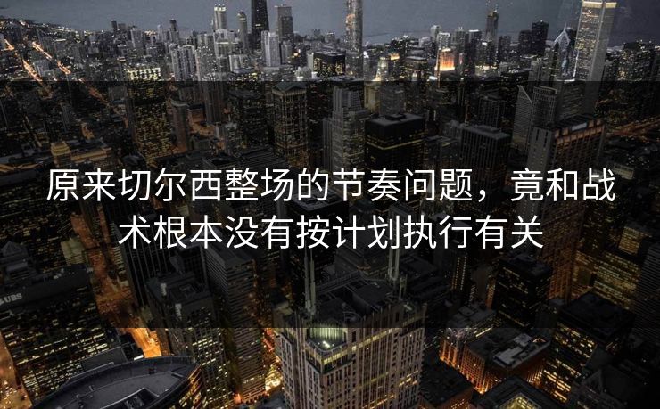 原来切尔西整场的节奏问题，竟和战术根本没有按计划执行有关