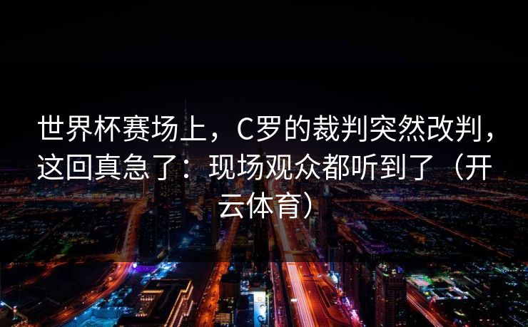 世界杯赛场上，C罗的裁判突然改判，这回真急了：现场观众都听到了（开云体育）