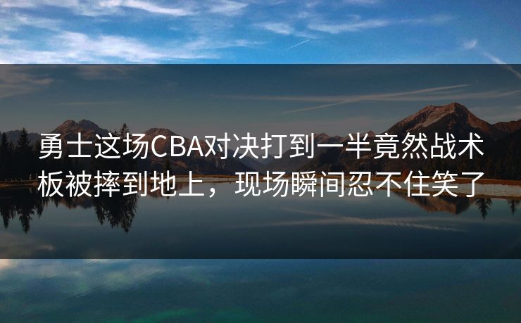 勇士这场CBA对决打到一半竟然战术板被摔到地上，现场瞬间忍不住笑了