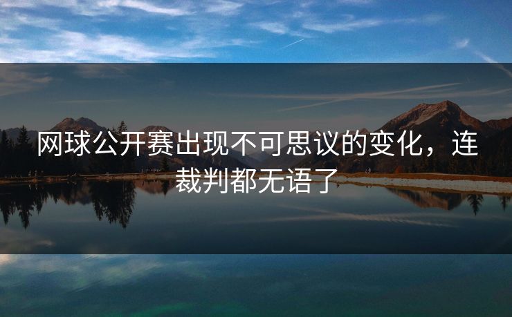 网球公开赛出现不可思议的变化，连裁判都无语了