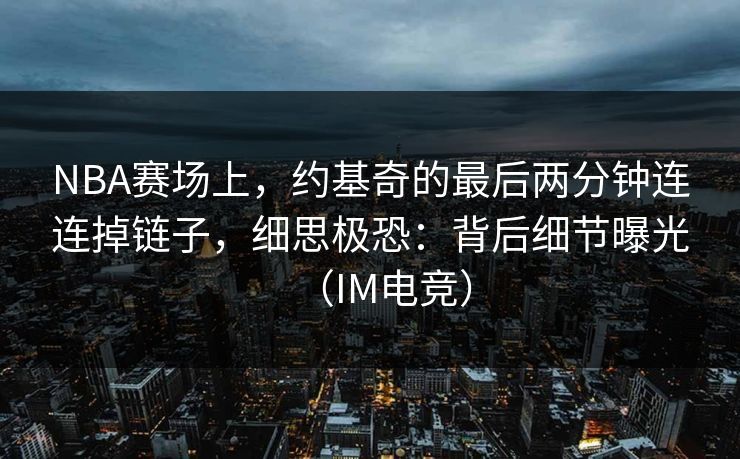 NBA赛场上，约基奇的最后两分钟连连掉链子，细思极恐：背后细节曝光（IM电竞）