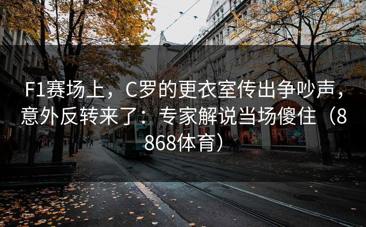 F1赛场上，C罗的更衣室传出争吵声，意外反转来了：专家解说当场傻住（8868体育）