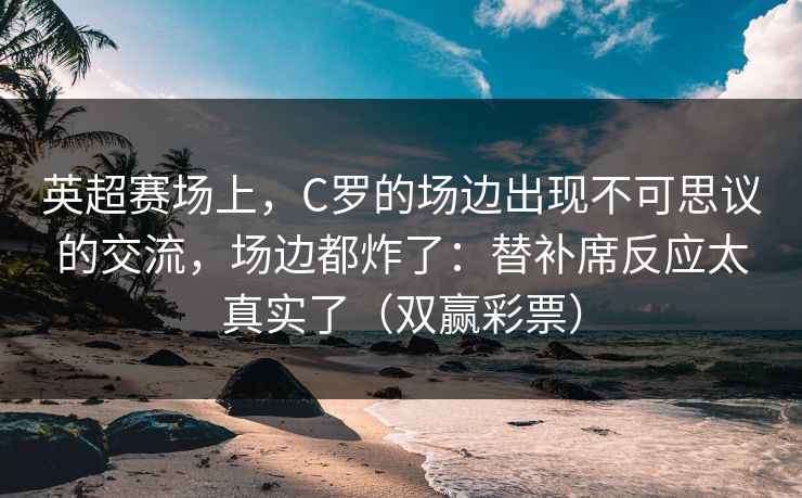 英超赛场上，C罗的场边出现不可思议的交流，场边都炸了：替补席反应太真实了（双赢彩票）