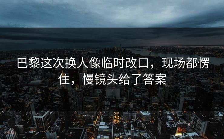 巴黎这次换人像临时改口，现场都愣住，慢镜头给了答案