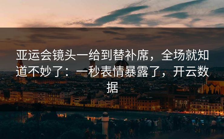 亚运会镜头一给到替补席，全场就知道不妙了：一秒表情暴露了，开云数据