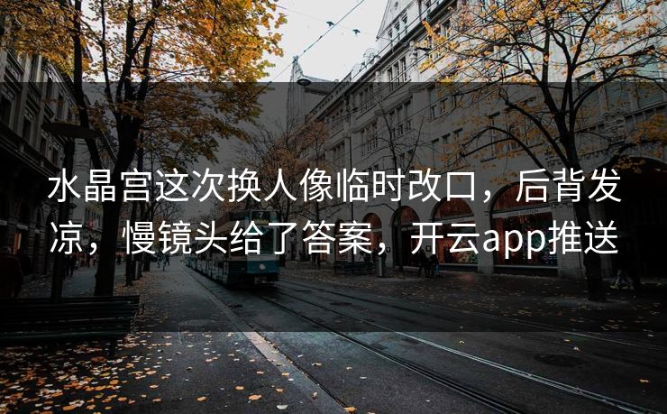 水晶宫这次换人像临时改口，后背发凉，慢镜头给了答案，开云app推送