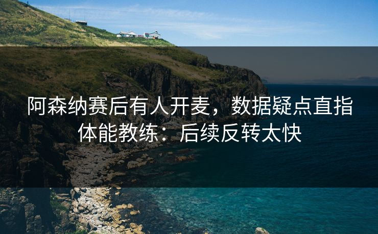 阿森纳赛后有人开麦，数据疑点直指体能教练：后续反转太快