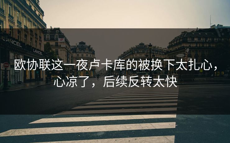 欧协联这一夜卢卡库的被换下太扎心，心凉了，后续反转太快