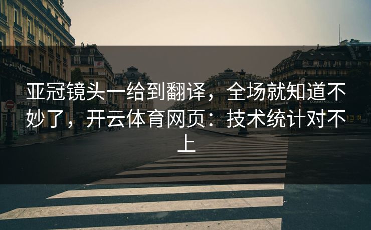亚冠镜头一给到翻译，全场就知道不妙了，开云体育网页：技术统计对不上