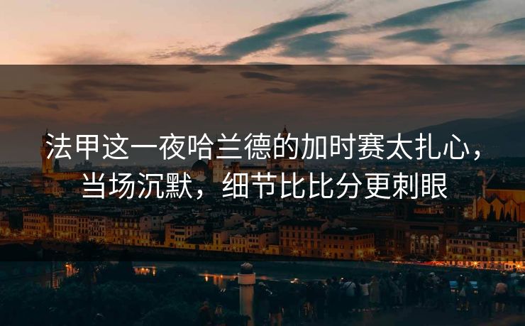 法甲这一夜哈兰德的加时赛太扎心，当场沉默，细节比比分更刺眼