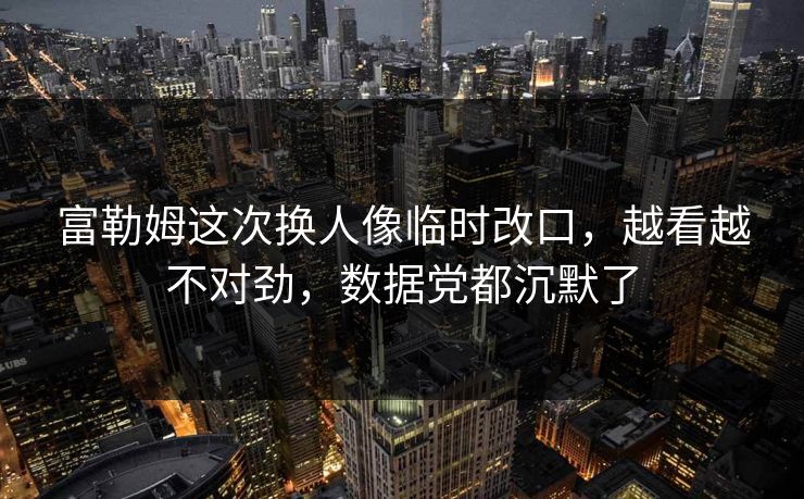 富勒姆这次换人像临时改口，越看越不对劲，数据党都沉默了