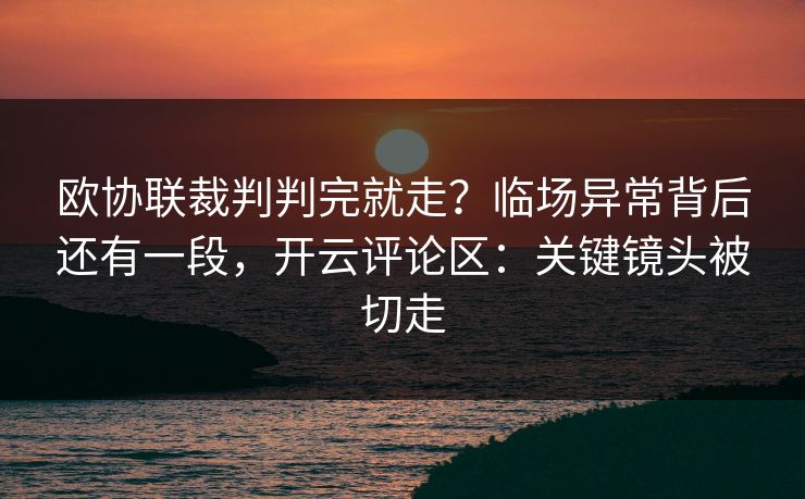 欧协联裁判判完就走？临场异常背后还有一段，开云评论区：关键镜头被切走