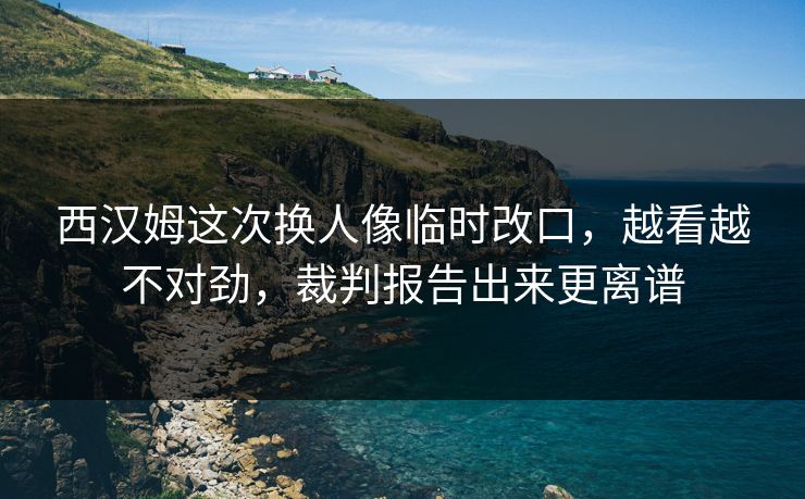 西汉姆这次换人像临时改口,越看越不对劲,裁判报告出来更离谱 西汉姆这次换人像临时改口,越看越不对劲,裁判报告出来更离谱