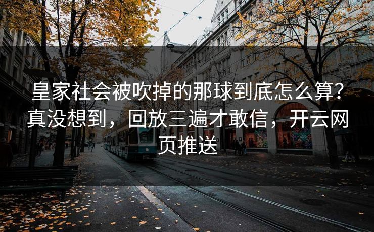 皇家社会被吹掉的那球到底怎么算？真没想到，回放三遍才敢信，开云网页推送